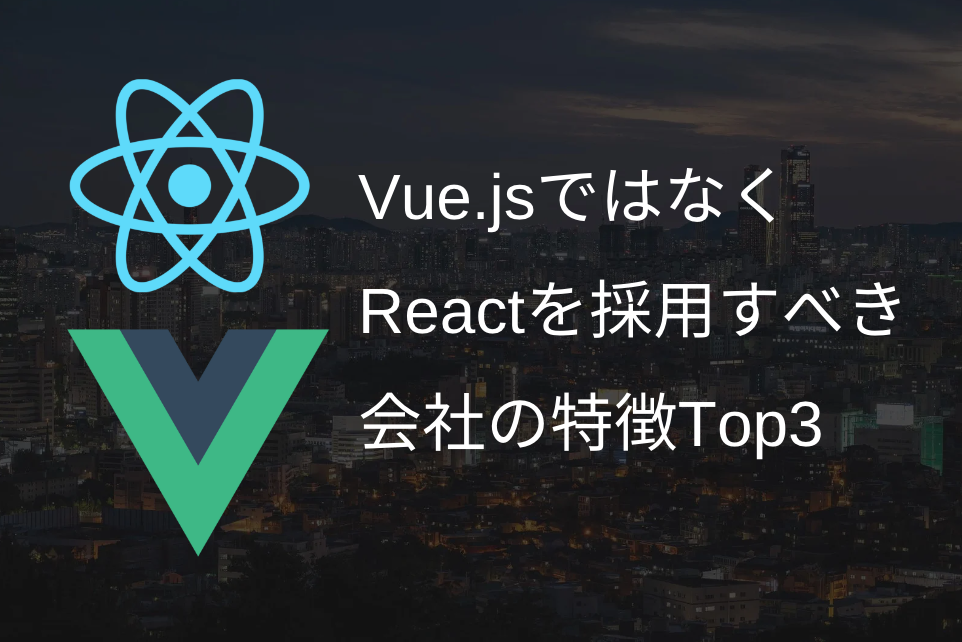 Vue.jsではなく、Reactを採用すべき会社の特徴Top3