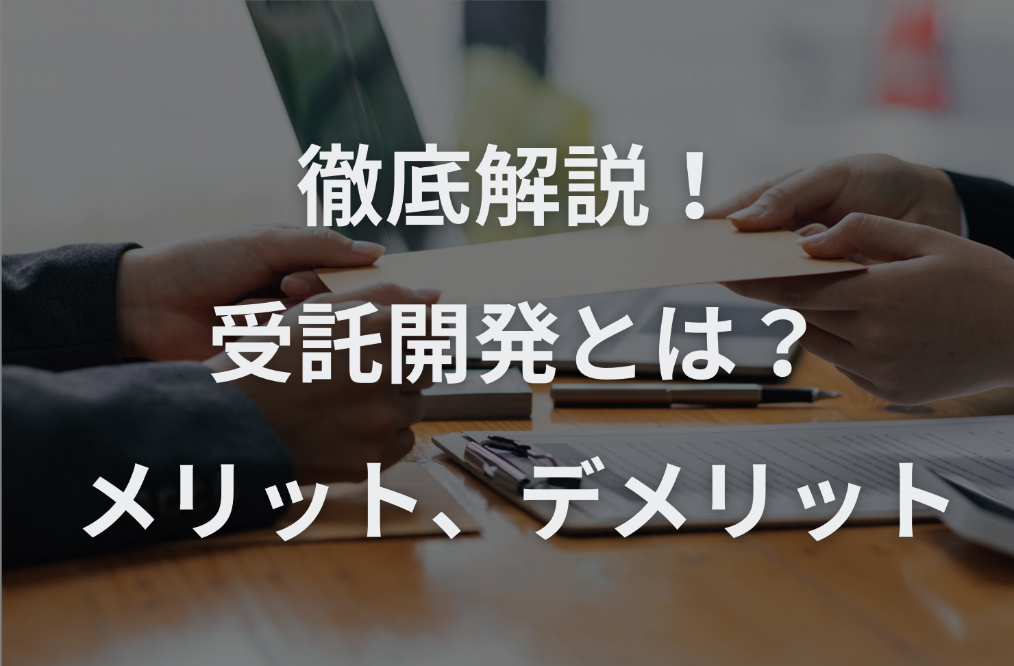 受託開発とは？メリット、デメリットとその対策、向いている人などを徹底解説！