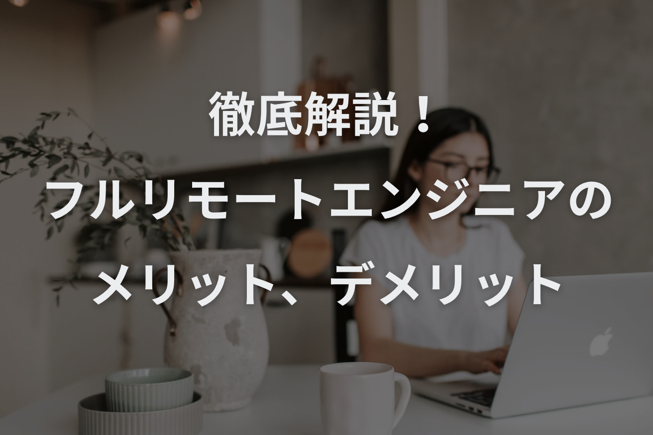 フルリモートエンジニアのメリット、デメリットとその対策、向いている人について徹底解説！
