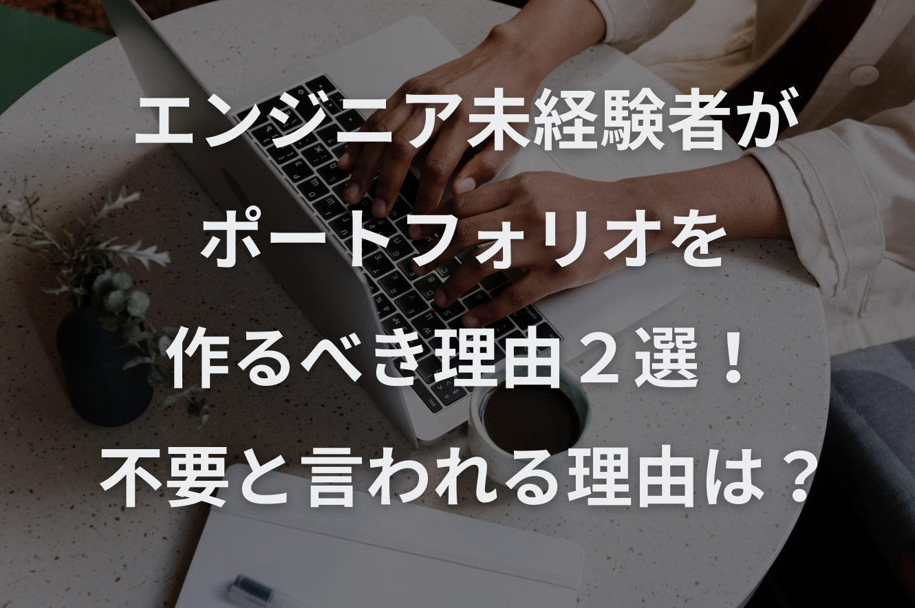 エンジニア未経験者がポートフォリオを作るべき理由２選！不要と言われる理由は？